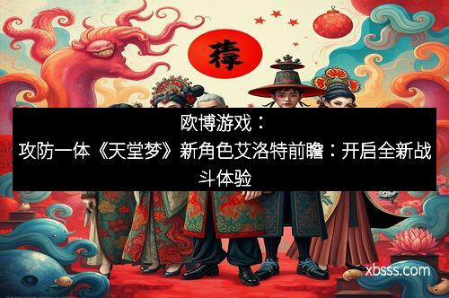 欧博游戏：攻防一体《天堂梦》新角色艾洛特前瞻：开启全新战斗体验