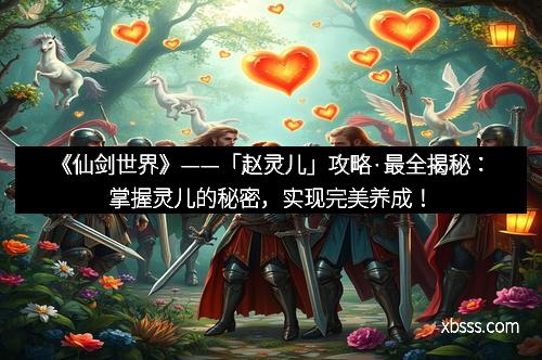 《仙剑世界》——「赵灵儿」攻略·最全揭秘：掌握灵儿的秘密，实现完美养成！