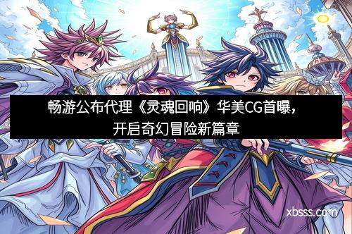 畅游公布代理《灵魂回响》华美CG首曝，开启奇幻冒险新篇章